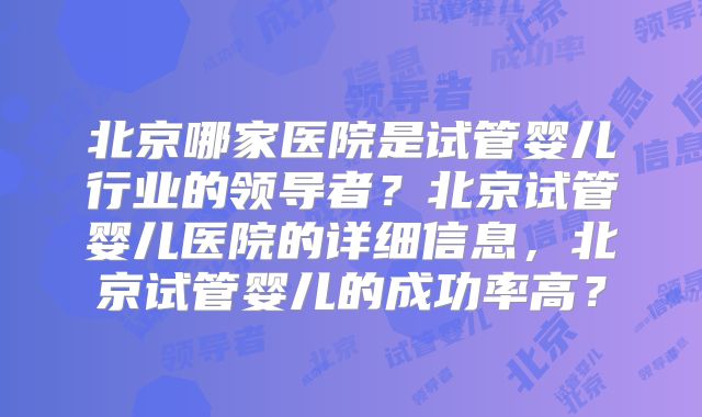 北京哪家医院是试管婴儿行业的领导者?北京试管婴儿医院的详细信息,北京试管婴儿的成功率高?