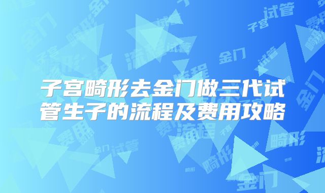 子宫畸形去金门做三代试管生子的流程及费用攻略
