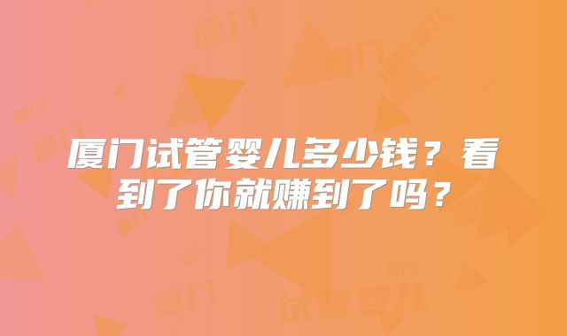 厦门试管婴儿多少钱？看到了你就赚到了吗？