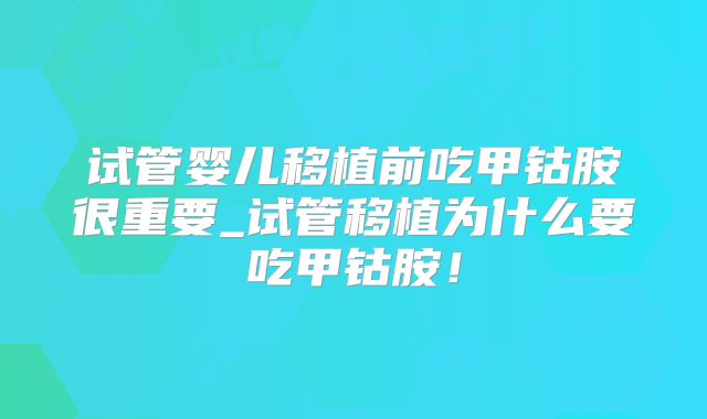 试管婴儿移植前吃甲钴胺很重要_试管移植为什么要吃甲钴胺！