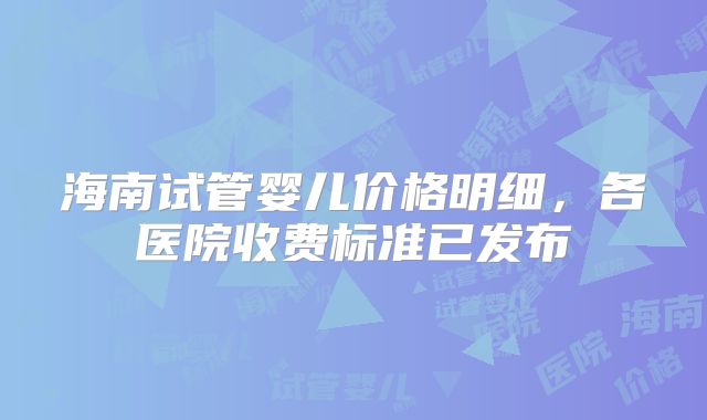 海南试管婴儿价格明细,各医院收费标准已发布
