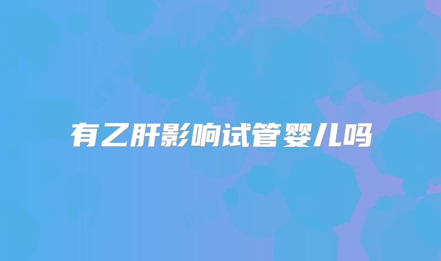 有乙肝影响试管婴儿吗