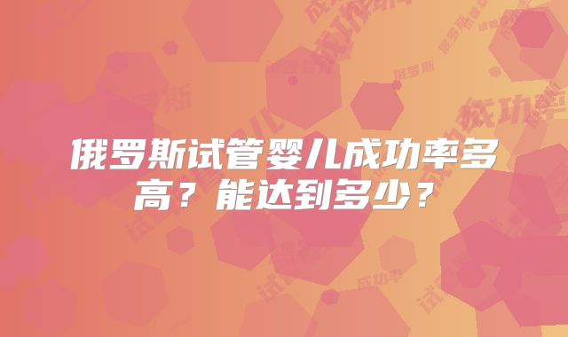 俄罗斯试管婴儿成功率多高？能达到多少？