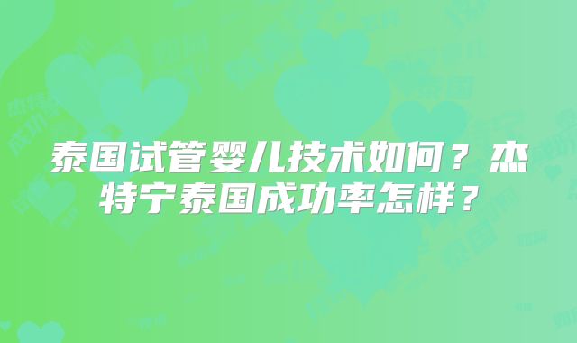 泰国试管婴儿技术如何?杰特宁泰国成功率怎样?