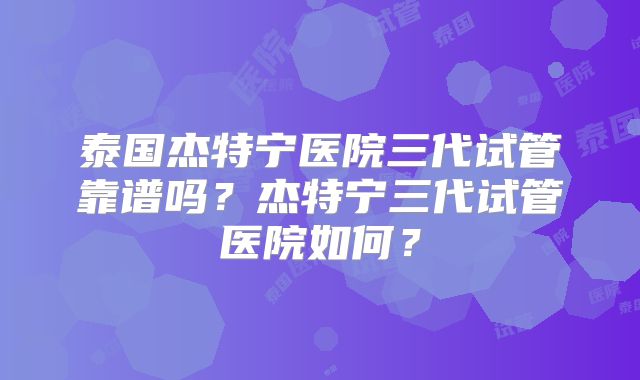 泰国杰特宁医院三代试管靠谱吗?杰特宁三代试管医院如何?