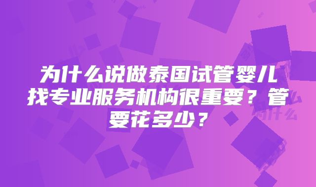 为什么说做泰国试管婴儿找专业服务机构很重要?管要花多少?