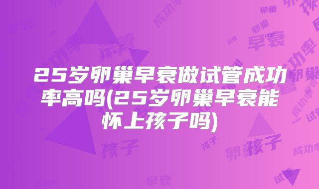 25岁卵巢早衰做试管成功率高吗(25岁卵巢早衰能怀上孩子吗)