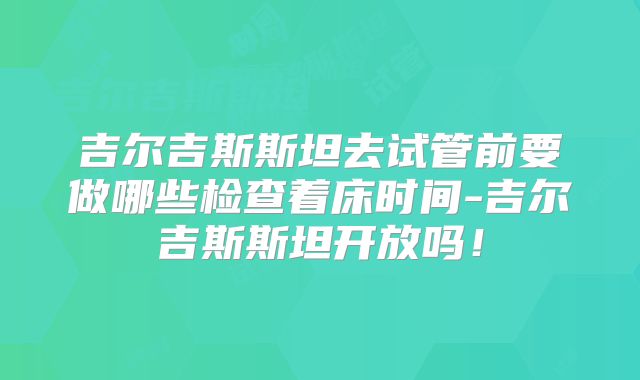 吉尔吉斯斯坦去试管前要做哪些检查着床时间-吉尔吉斯斯坦开放吗!