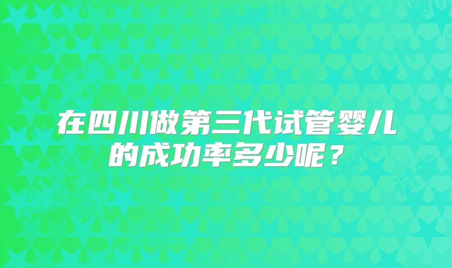 在四川做第三代试管婴儿的成功率多少呢?