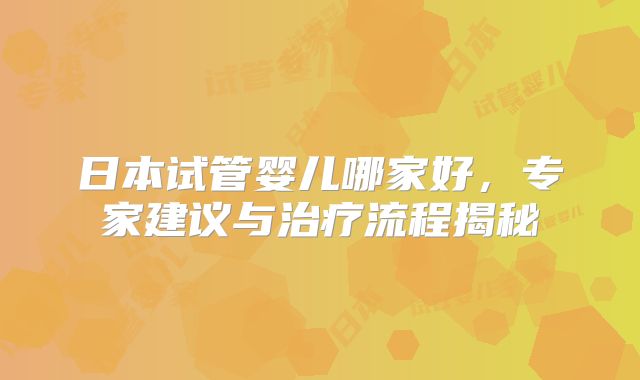 日本试管婴儿哪家好,专家建议与治疗流程揭秘