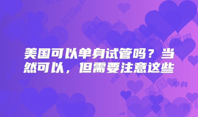 美国可以单身试管吗?当然可以,但需要注意这些