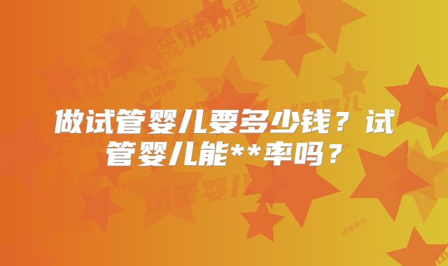 做试管婴儿要多少钱?试管婴儿能**率吗?