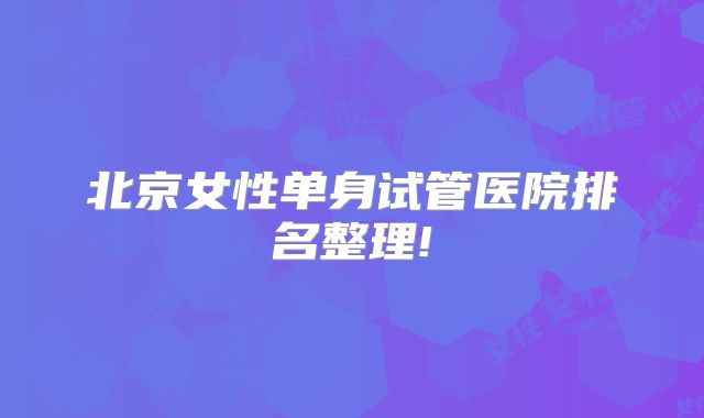 北京女性单身试管医院排名整理!