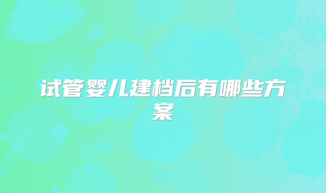 试管婴儿建档后有哪些方案