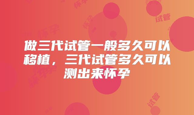 做三代试管一般多久可以移植，三代试管多久可以测出来怀孕