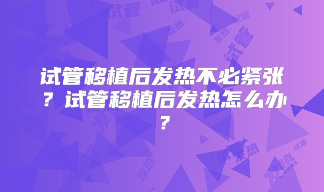 试管移植后发热不必紧张?试管移植后发热怎么办?