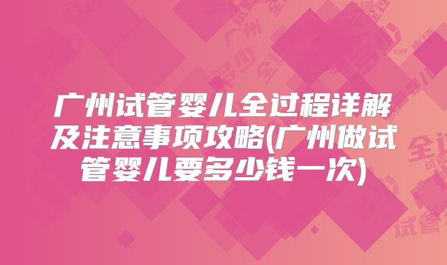广州试管婴儿全过程详解及注意事项攻略(广州做试管婴儿要多少钱一次)