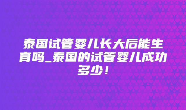 泰国试管婴儿长大后能生育吗_泰国的试管婴儿成功多少！