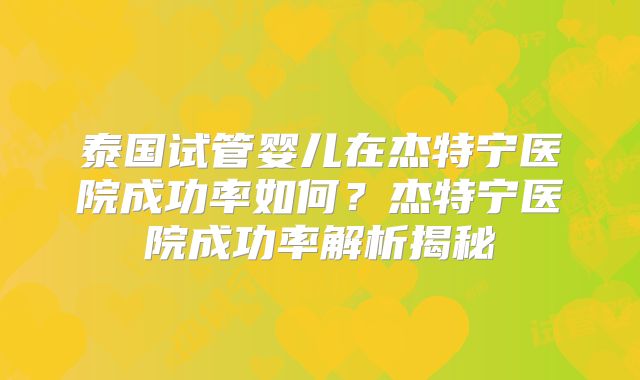 泰国试管婴儿在杰特宁医院成功率如何?杰特宁医院成功率解析揭秘