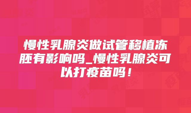 慢性乳腺炎做试管移植冻胚有影响吗_慢性乳腺炎可以打疫苗吗!