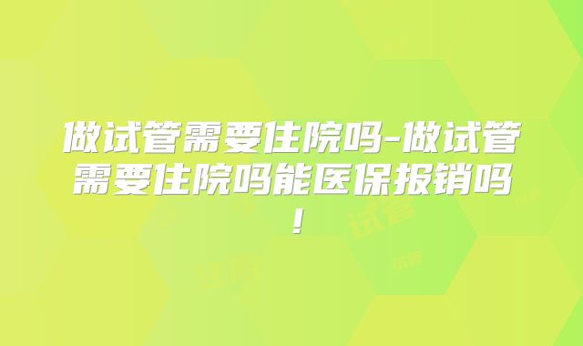 做试管需要住院吗-做试管需要住院吗能医保报销吗!
