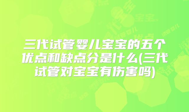 三代试管婴儿宝宝的五个优点和缺点分是什么(三代试管对宝宝有伤害吗)