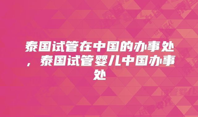 泰国试管在中国的办事处,泰国试管婴儿中国办事处