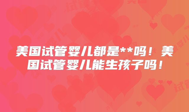 美国试管婴儿都是**吗!美国试管婴儿能生孩子吗!