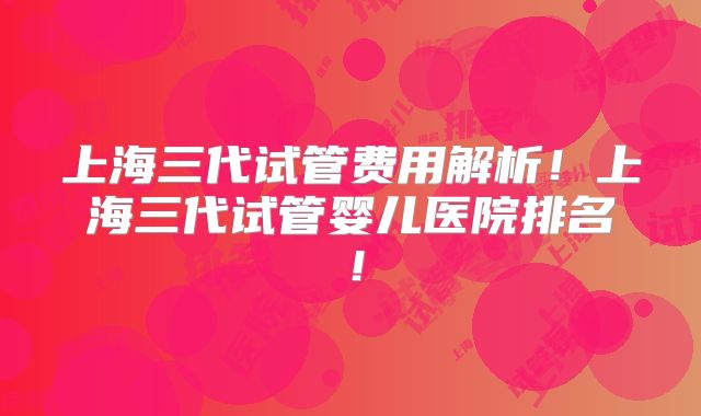 上海三代试管费用解析!上海三代试管婴儿医院排名!
