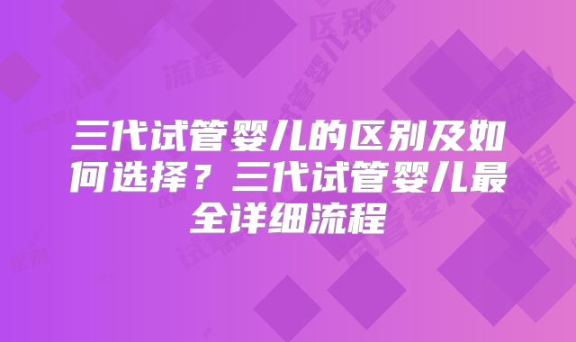 三代试管婴儿的区别及如何选择?三代试管婴儿最全详细流程
