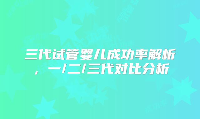 三代试管婴儿成功率解析，一/二/三代对比分析