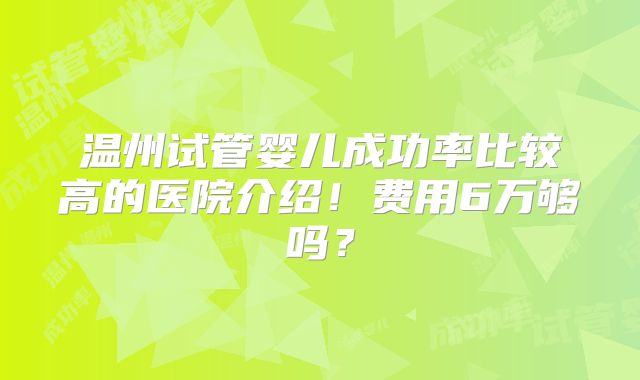 温州试管婴儿成功率比较高的医院介绍！费用6万够吗？