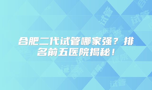 合肥二代试管哪家强？排名前五医院揭秘！