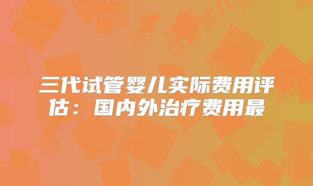 三代试管婴儿实际费用评估:国内外治疗费用最