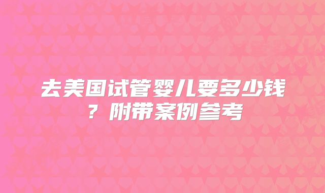 去美国试管婴儿要多少钱?附带案例参考