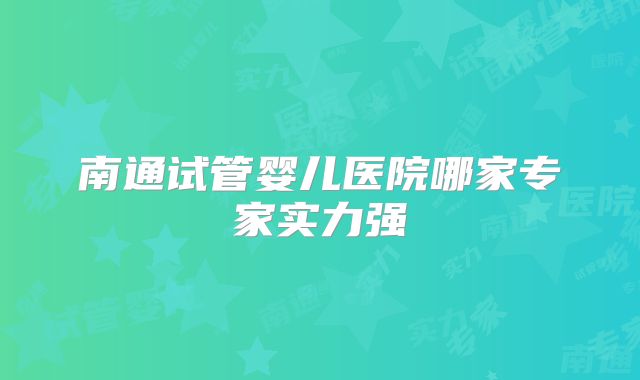 南通试管婴儿医院哪家专家实力强