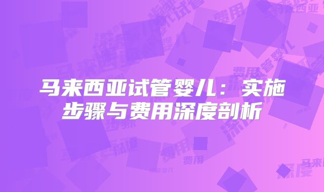 马来西亚试管婴儿:实施步骤与费用深度剖析
