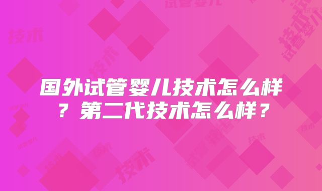 国外试管婴儿技术怎么样？第二代技术怎么样？