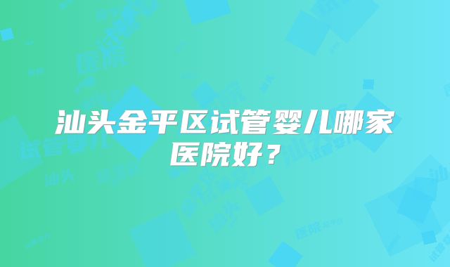 汕头金平区试管婴儿哪家医院好？