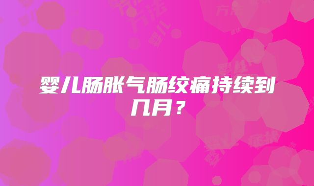 婴儿肠胀气肠绞痛持续到几月?