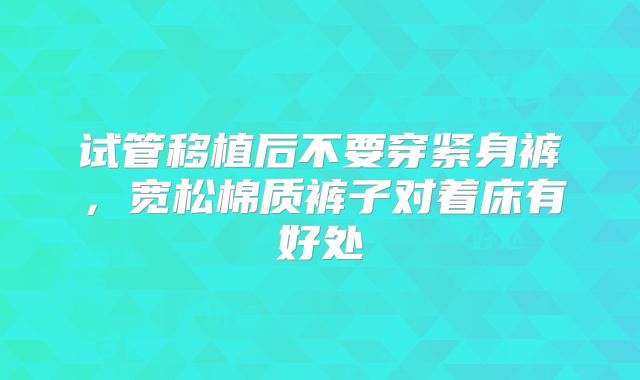试管移植后不要穿紧身裤,宽松棉质裤子对着床有好处