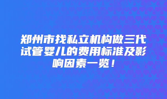 郑州市找私立机构做三代试管婴儿的费用标准及影响因素一览！