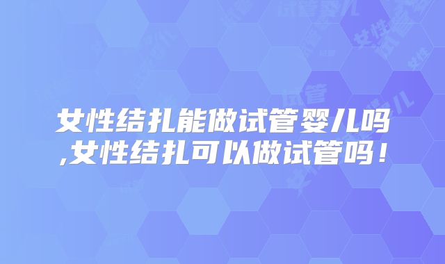 女性结扎能做试管婴儿吗,女性结扎可以做试管吗!