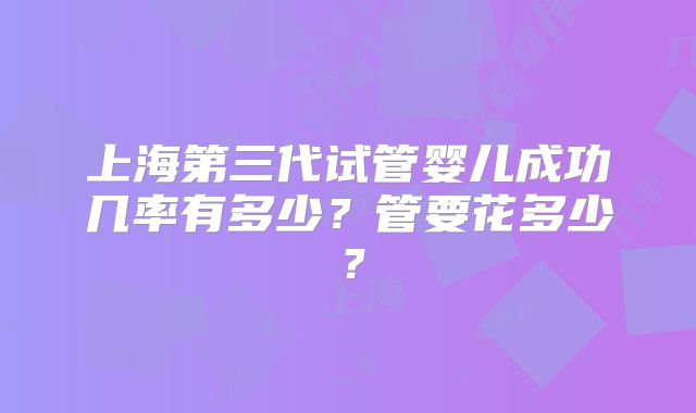 上海第三代试管婴儿成功几率有多少?管要花多少?