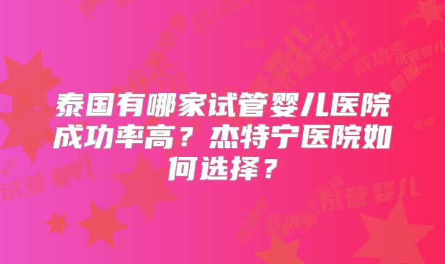 泰国有哪家试管婴儿医院成功率高？杰特宁医院如何选择？