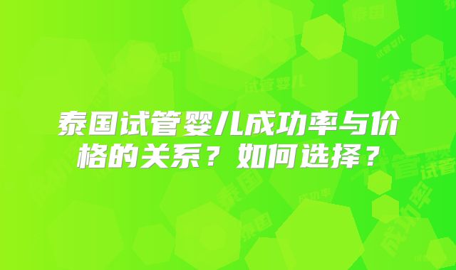 泰国试管婴儿成功率与价格的关系？如何选择？