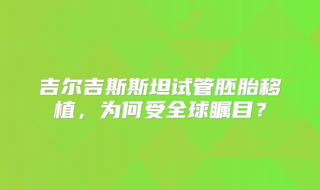 吉尔吉斯斯坦试管胚胎移植,为何受全球瞩目?