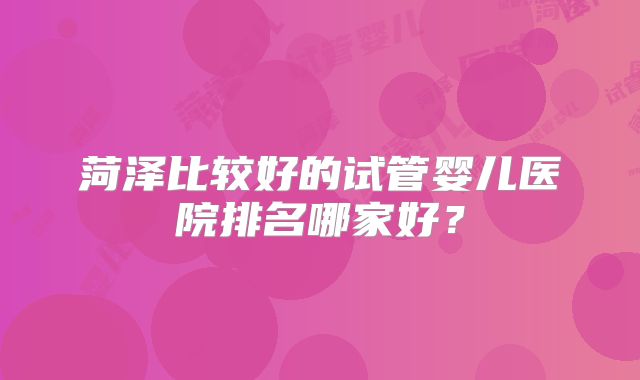 菏泽比较好的试管婴儿医院排名哪家好？