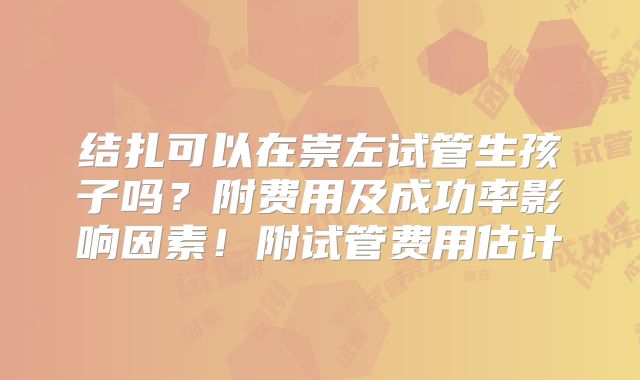 结扎可以在崇左试管生孩子吗？附费用及成功率影响因素！附试管费用估计