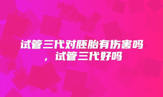 试管三代对胚胎有伤害吗，试管三代好吗